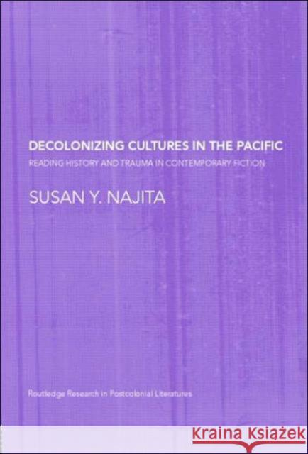 Decolonizing Cultures in the Pacific: Reading History and Trauma in Contemporary Fiction Najita, Susan Y. 9780415366694 Routledge