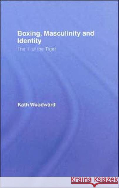 Boxing, Masculinity and Identity : The 'I' of the Tiger Kath Woodward 9780415367707 Routledge