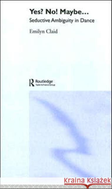 Yes? No! Maybe...: Seductive Ambiguity in Dance Claid, Emilyn 9780415371568 Routledge