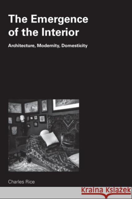 The Emergence of the Interior : Architecture, Modernity, Domesticity Charles Rice 9780415384681 Routledge