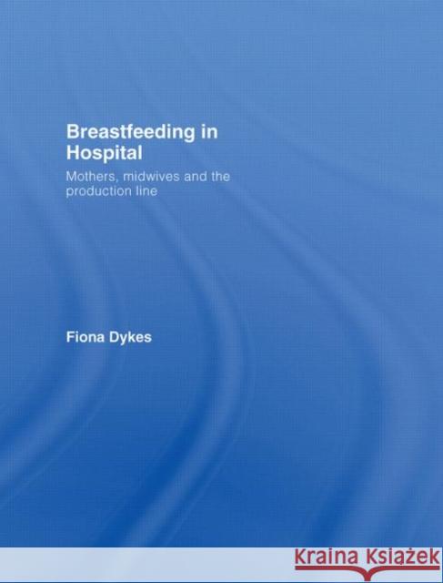 Breastfeeding in Hospital : Mothers, Midwives and the Production Line Fiona Dykes 9780415395755 Routledge