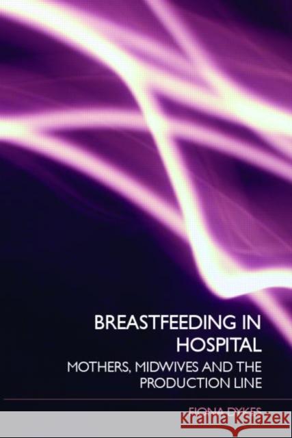Breastfeeding in Hospital : Mothers, Midwives and the Production Line Fiona Dykes 9780415395762 Routledge