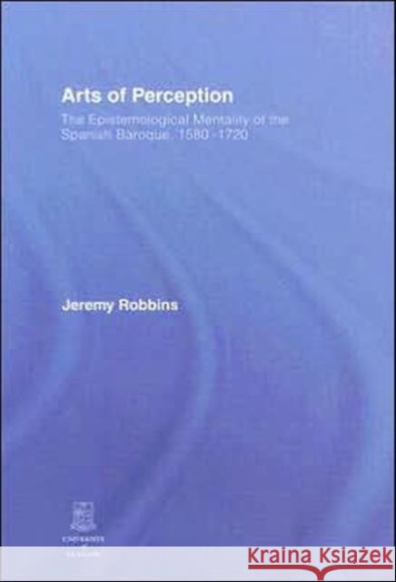 Arts of Perception: The Epistemological Mentality of the Spanish Baroque, 1580-1720 Robbins, Jeremy 9780415411530 Routledge