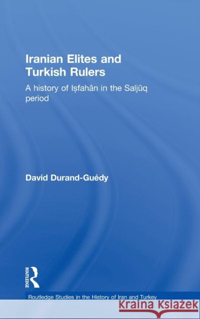 Iranian Elites and Turkish Rulers : A History of Isfahan in the Saljuq Period David Durand-Guedy   9780415457101 Taylor & Francis
