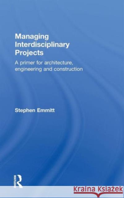 Managing Interdisciplinary Projects: A Primer for Architecture, Engineering and Construction Emmitt, Stephen 9780415481700 Taylor & Francis Group