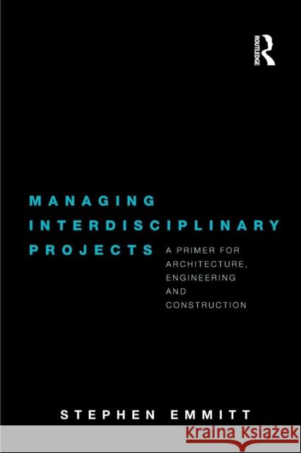 Managing Interdisciplinary Projects: A Primer for Architecture, Engineering and Construction Emmitt, Stephen 9780415481717 Taylor & Francis Group