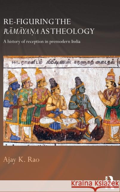 Re-Figuring the Ramayana as Theology: A History of Reception in Premodern India Rao, Ajay K. 9780415687515 Routledge