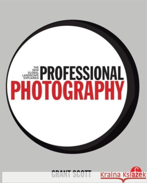 Professional Photography: The New Global Landscape Explained Grant Scott 9780415717540 Focal Press