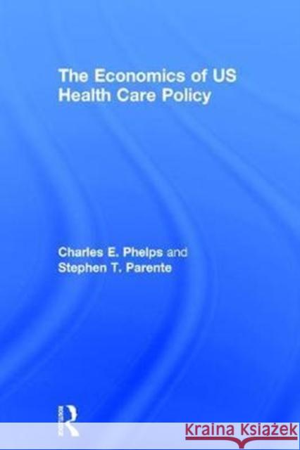 The Economics of Us Health Care Policy Charles Phelps Stephen Thomas Parente 9780415784313 Routledge