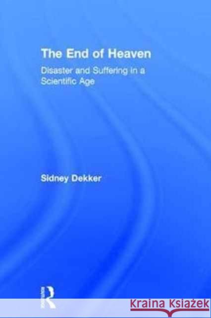 The End of Heaven: Disaster and Suffering in a Scientific Age Sidney Dekker 9780415789899 Routledge