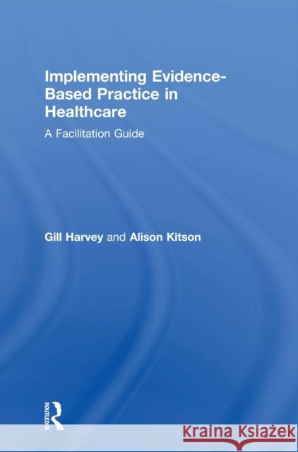 Implementing Evidence-Based Practice in Healthcare: A Facilitation Guide Gill Harvey Alison Kitson 9780415821919 Routledge