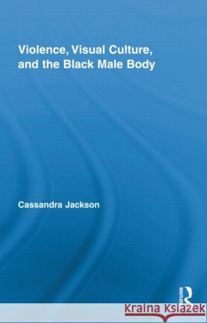 Violence, Visual Culture, and the Black Male Body Cassandra Jackson   9780415880428 Taylor and Francis
