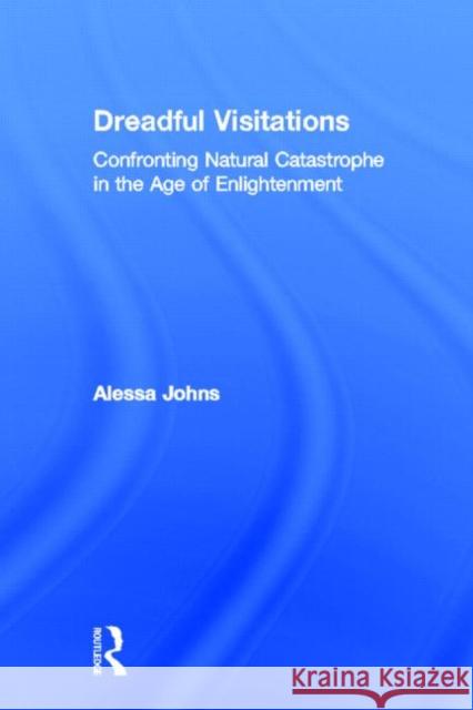 Dreadful Visitations: Confronting Natural Catastrophe in the Age of Enlightenment Johns, Alessa 9780415921756 Routledge