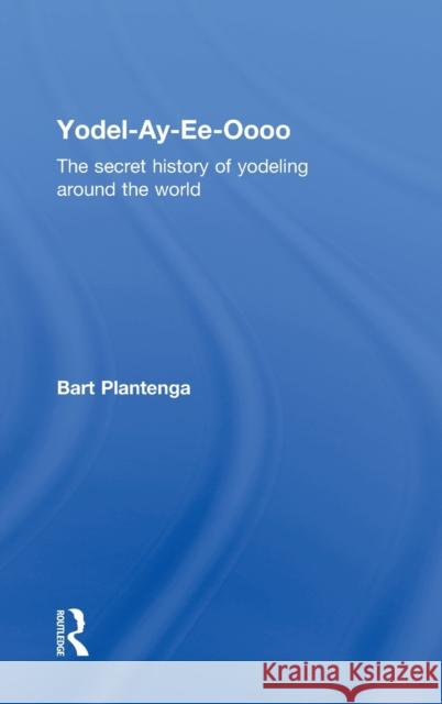 Yodel-Ay-Ee-Oooo: The Secret History of Yodeling Around the World Plantenga, Bart 9780415939898 Routledge