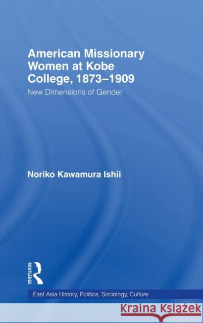 American Women Missionaries at Kobe College, 1873-1909: New Dimensions in Gender Ishii, Noriko Kawamura 9780415947909 Routledge
