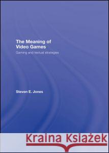 The Meaning of Video Games: Gaming and Textual Strategies Jones, Steven E. 9780415960557 Routledge