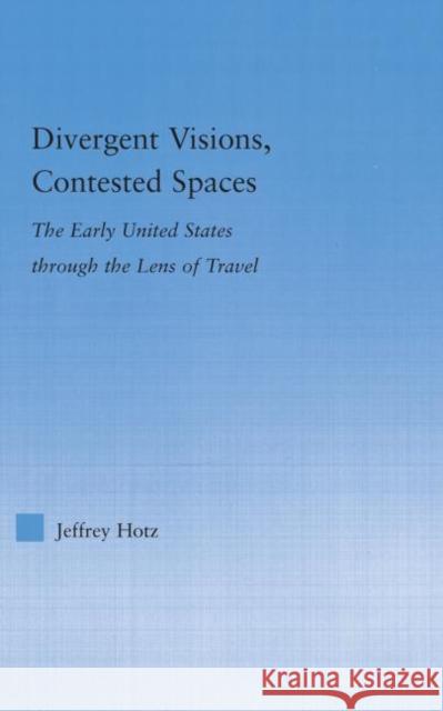 Divergent Visions, Contested Spaces: The Early United States Through Lens of Travel Hotz, Jeffrey 9780415977081 Routledge