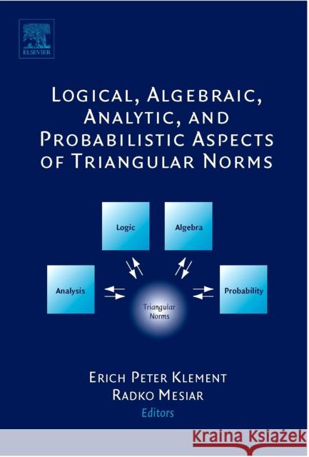 Logical, Algebraic, Analytic and Probabilistic Aspects of Triangular Norms Erich Peter Klement Radko Mesiar 9780444518149 Elsevier Science