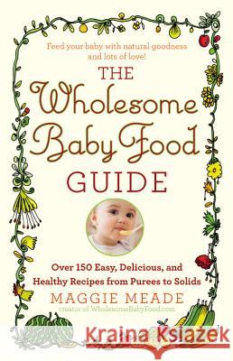 Wholesome Baby Food Guide: Over 150 Easy, Delicious, and Healthy Recipes from Purees to Solids Meade, Maggie 9780446584104 Grand Central Publishing