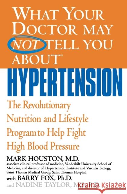 What Your Doctor May Not Tell You about Hypertension: The Revolutionary Nutrition and Lifestyle Program to Help Fight High Blood Pressure Mark C. Houston Nadine Taylor-Fox Barry Fox 9780446690843 Warner Books
