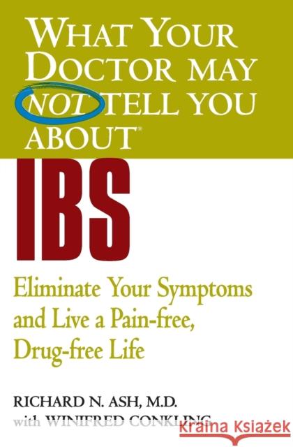 What Your Doctor May Not Tell You about IBS: Eliminate Your Symptoms and Live a Pain-Free, Drug-Free Life Richard N. Ash Winifred Conkling 9780446690911 Warner Books
