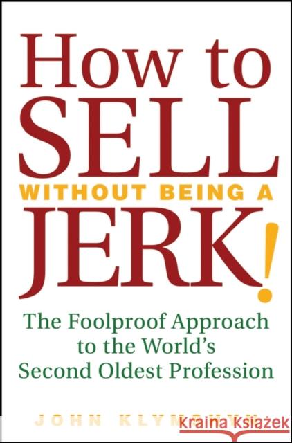 How to Sell Without Being a Jerk!: The Foolproof Approach to the World's Second Oldest Profession Klymshyn, John 9780470224557 John Wiley & Sons