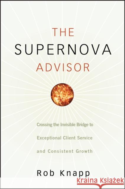 The Supernova Advisor: Crossing the Invisible Bridge to Exceptional Client Service and Consistent Growth Knapp, Robert D. 9780470249277 John Wiley & Sons