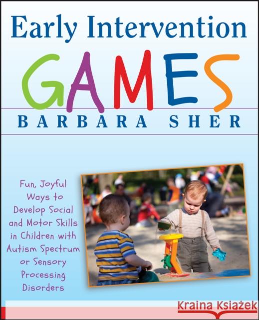Early Intervention Games: Fun, Joyful Ways to Develop Social and Motor Skills in Children with Autism Spectrum or Sensory Processing Disorders Sher, Barbara 9780470391266 0