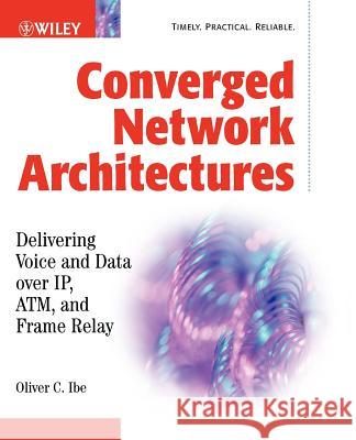 Converged Network Architectures: Delivering Voice Over Ip, Atm, and Frame Relay Ibe, Oliver C. 9780471202509 John Wiley & Sons