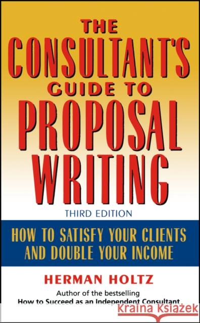 The Consultant's Guide to Proprosal Writing: How to Satisfy Your Clients and Double Your Income Holtz, Herman 9780471249177 John Wiley & Sons