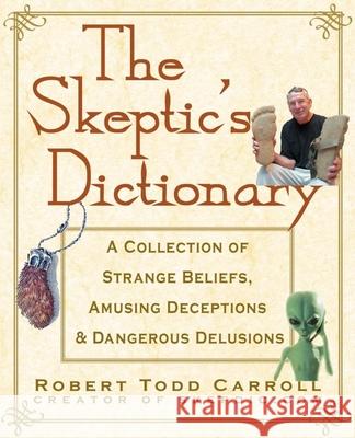 The Skeptic's Dictionary: A Collection of Strange Beliefs, Amusing Deceptions, and Dangerous Delusions Robert T. Carroll 9780471272427 John Wiley & Sons