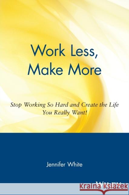 Work Less, Make More: Stop Working So Hard and Create the Life You Really Want! White, Jennifer 9780471354857 John Wiley & Sons