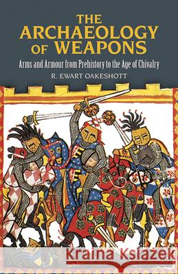 The Archaeology of Weapons: Arms and Armour from Prehistory to the Age of Chivalry R. Ewart Oakeshott 9780486292885 Dover Publications