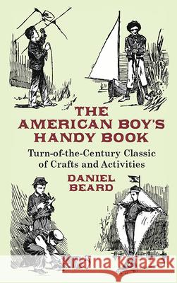 The American Boy's Handy Book: Turn-of-The-Century Classic of Crafts and Activities Beard, Daniel 9780486431383 Dover Publications