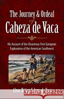 The Journey and Ordeal of Cabeza de Vaca: His Account of the Disastrous First European Exploration of the American Southwest Cabeza de Vaca, Alvar Núñez 9780486431802 Dover Publications