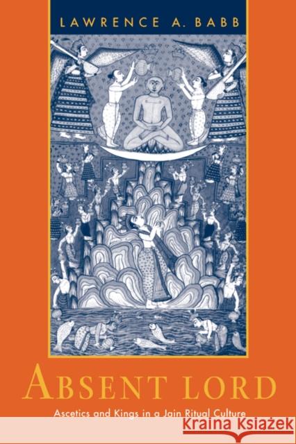Absent Lord: Ascetics and Kings in a Jain Ritual Culturevolume 8 Babb, Lawrence A. 9780520203242 University of California Press