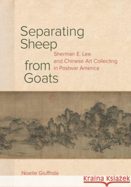 Separating Sheep from Goats: Sherman E. Lee and Chinese Art Collecting in Postwar America Noelle Giuffrida 9780520297425 University of California Press