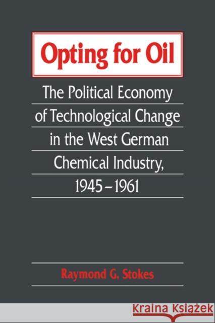 Opting for Oil: The Political Economy of Technological Change in the West German Industry, 1945-1961 Stokes, Raymond G. 9780521025768 Cambridge University Press