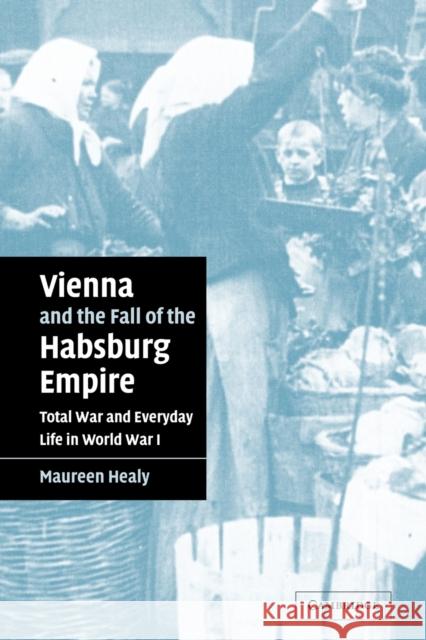 Vienna and the Fall of the Habsburg Empire: Total War and Everyday Life in World War I Healy, Maureen 9780521042192 Cambridge University Press
