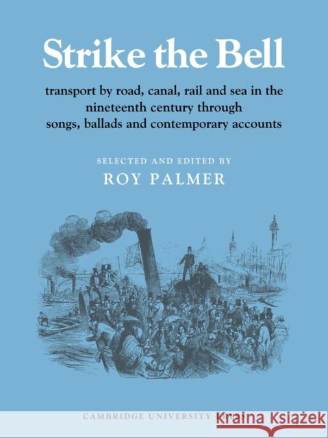 Strike the Bell: Transport by Road, Canal, Rail and Sea in the Nineteenth Century through Songs, Ballads and Contemporary Accounts Roy Palmer 9780521219211 Cambridge University Press