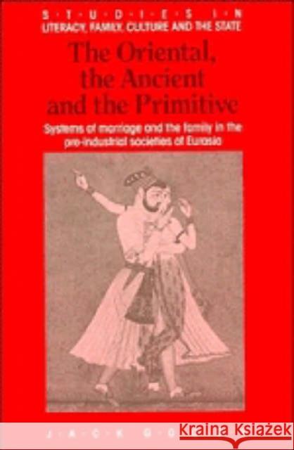 The Oriental, the Ancient and the Primitive: Systems of Marriage and the Family in the Pre-Industrial Societies of Eurasia Goody, Jack 9780521367615 Cambridge University Press