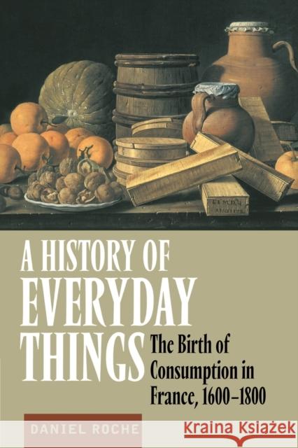 A History of Everyday Things: The Birth of Consumption in France, 1600-1800 Roche, Daniel 9780521633598 Cambridge University Press