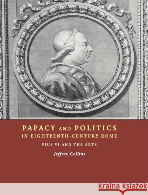 Papacy and Politics in Eighteenth-Century Rome: Pius VI and the Arts Collins, Jeffrey 9780521809436 Cambridge University Press