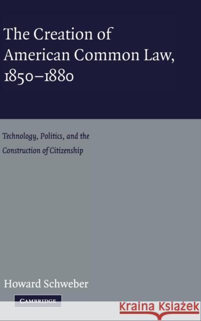 The Creation of American Common Law, 1850-1880: Technology, Politics, and the Construction of Citizenship Schweber, Howard 9780521824620 Cambridge University Press