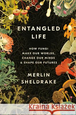 Entangled Life: How Fungi Make Our Worlds, Change Our Minds & Shape Our Futures Sheldrake, Merlin 9780525510314 Random House