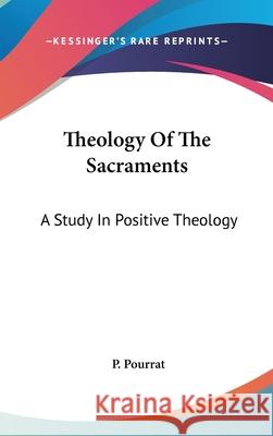 Theology Of The Sacraments: A Study In Positive Theology Pourrat, Pierre 9780548092798 