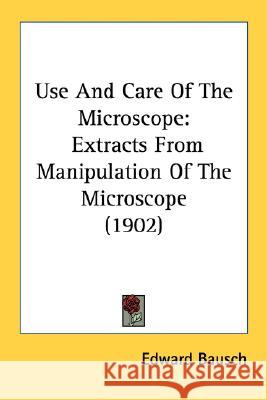 Use And Care Of The Microscope: Extracts From Manipulation Of The Microscope (1902) Bausch, Edward 9780548615256 
