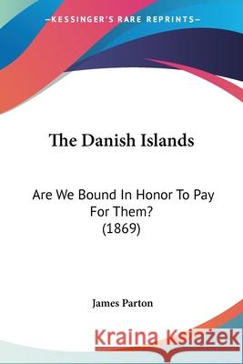 The Danish Islands: Are We Bound In Honor To Pay For Them? (1869) James Parton 9780548688083 