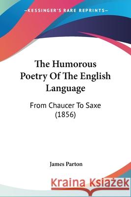 The Humorous Poetry Of The English Language: From Chaucer To Saxe (1856) Parton, James 9780548835630 