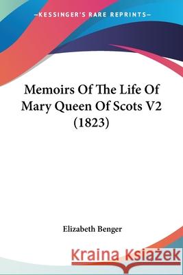 Memoirs Of The Life Of Mary Queen Of Scots V2 (1823) Elizabeth Benger 9780548841952 